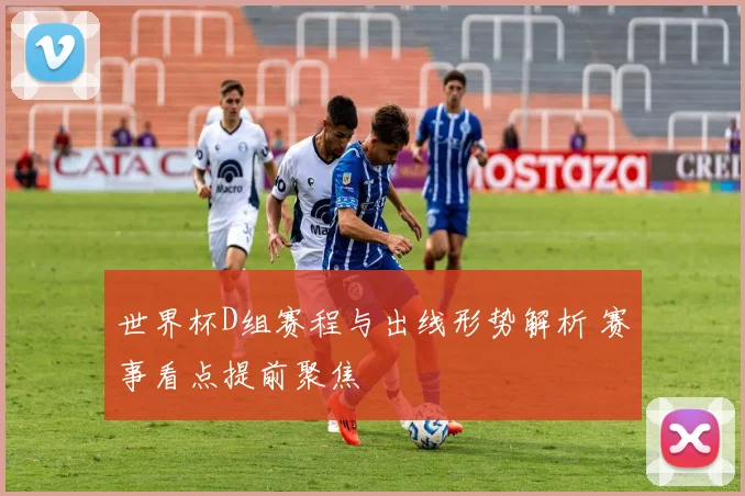 世界杯D组赛程与出线形势解析 赛事看点提前聚焦