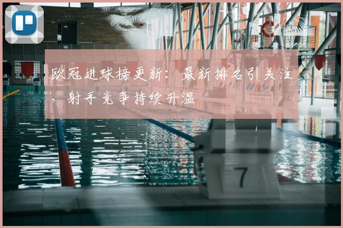 欧冠进球榜更新:最新排名引关注,射手竞争持续升温