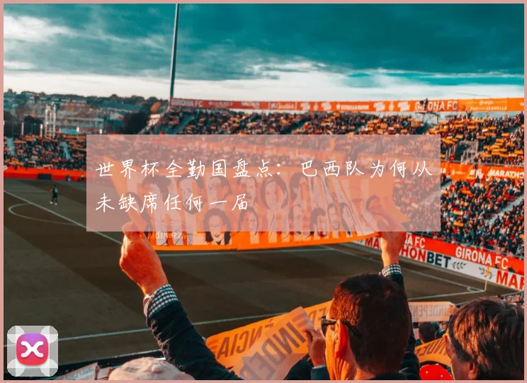 世界杯全勤国盘点:巴西队为何从未缺席任何一届