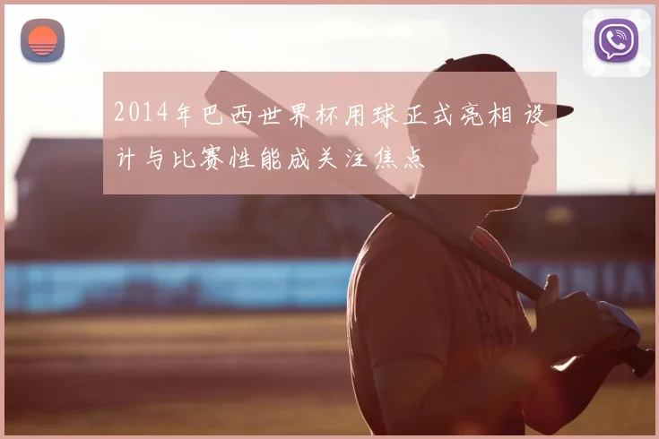 2014年巴西世界杯用球正式亮相 设计与比赛性能成关注焦点