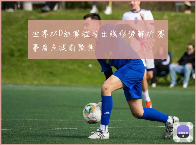世界杯D组赛程与出线形势解析 赛事看点提前聚焦
