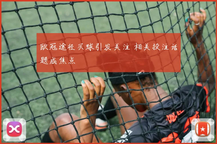 欧冠途径买球引发关注 相关投注话题成焦点