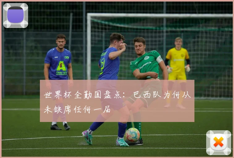 世界杯全勤国盘点:巴西队为何从未缺席任何一届