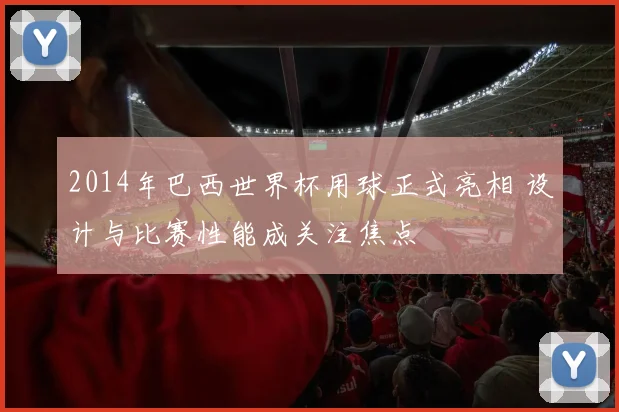 2014年巴西世界杯用球正式亮相 设计与比赛性能成关注焦点