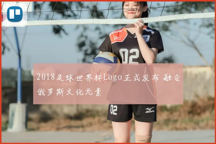 2018足球世界杯Logo正式发布 融合俄罗斯文化元素