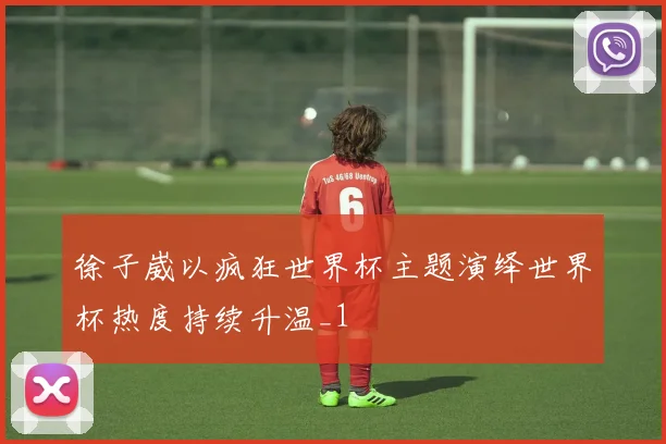 徐子崴以疯狂世界杯主题演绎世界杯热度持续升温_1